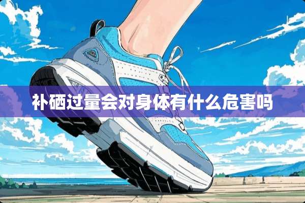 补硒过量会对身体有什么危害吗