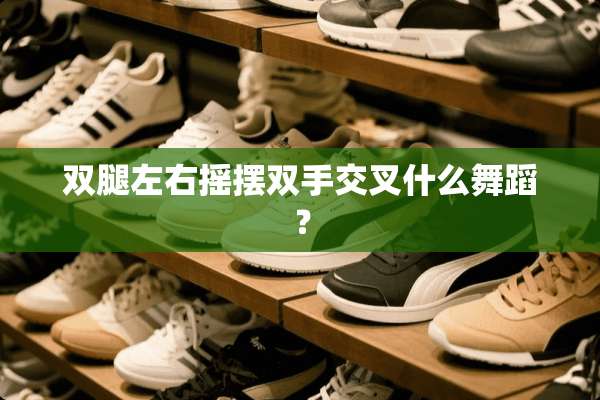 双腿左右摇摆双手交叉什么舞蹈？