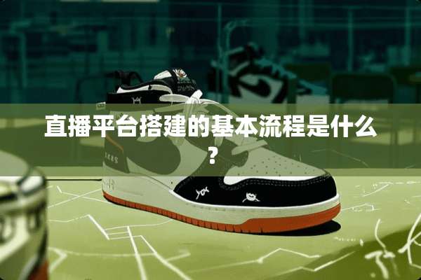 直播平台搭建的基本流程是什么？