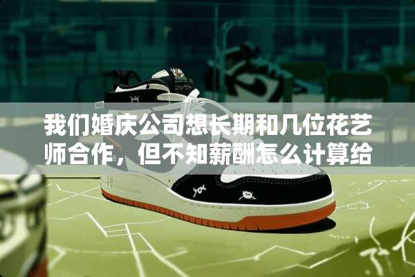 我们婚庆公司想长期和几位花艺师合作，但不知薪酬怎么计算给付？请赐教谢谢！
