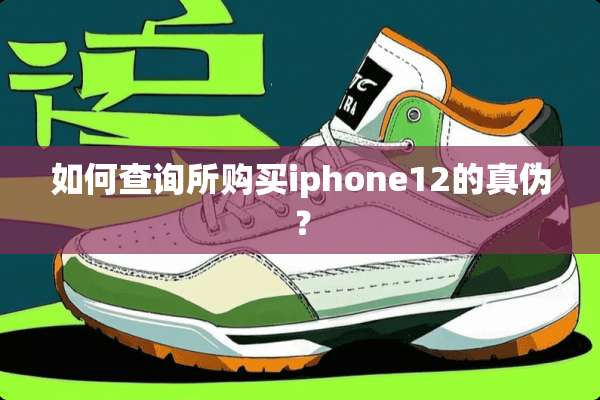 如何查询所购买iphone12的真伪？