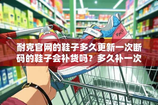 耐克官网的鞋子多久更新一次断码的鞋子会补货吗？多久补一次？