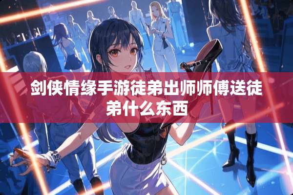 剑侠情缘手游徒弟出师师傅送徒弟什么东西