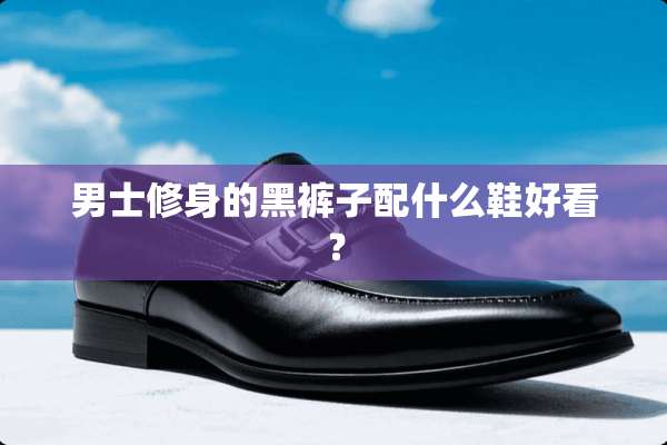 男士修身的黑裤子配什么鞋好看？