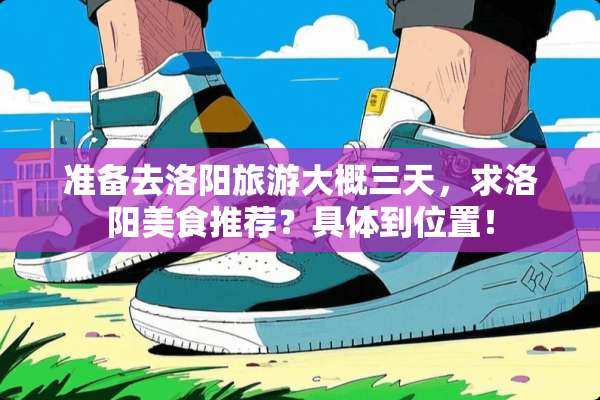 准备去洛阳旅游大概三天，求洛阳美食推荐？具体到位置！
