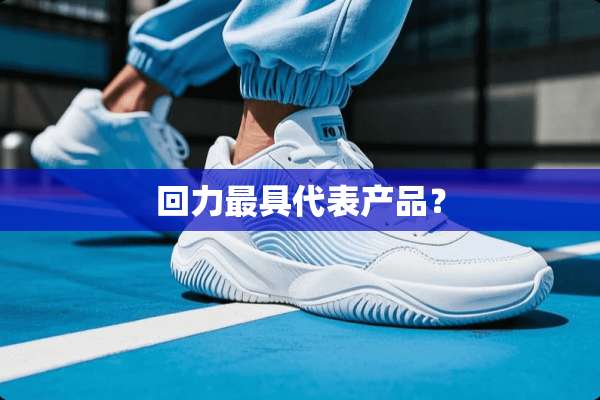 回力最具代表产品？