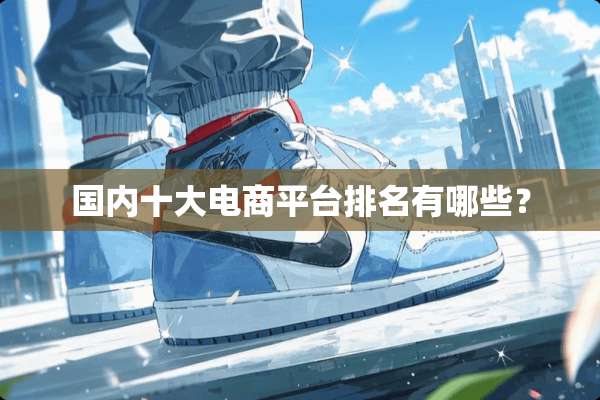 国内十大电商平台排名有哪些？