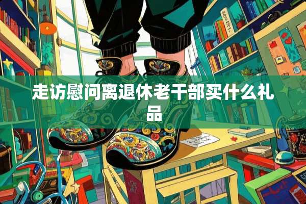 走访慰问离退休老干部买什么礼品