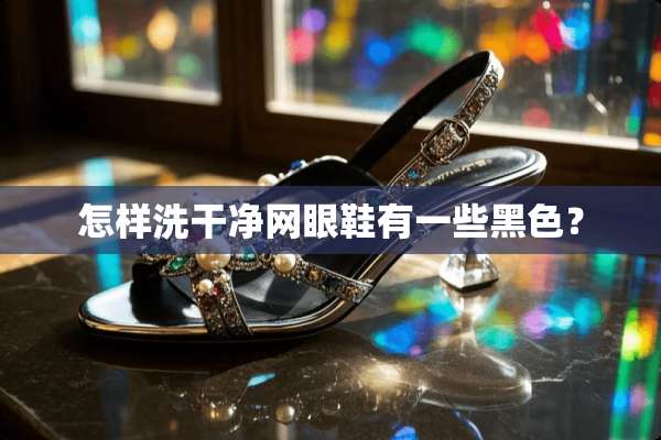 怎样洗干净网眼鞋有一些黑色？
