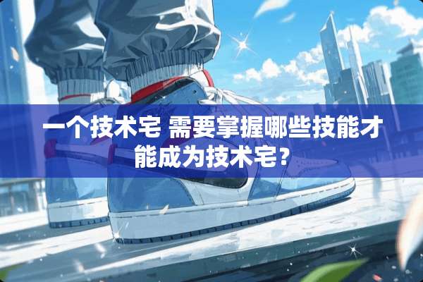 一个技术宅 需要掌握哪些技能才能成为技术宅？