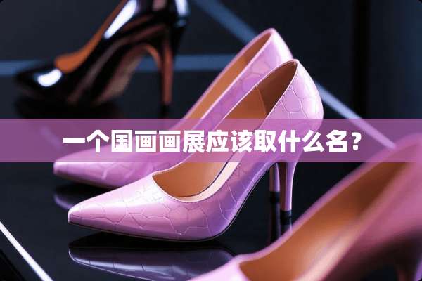 一个国画画展应该取什么名？