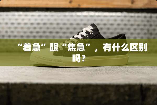 “着急”跟“焦急”，有什么区别吗？