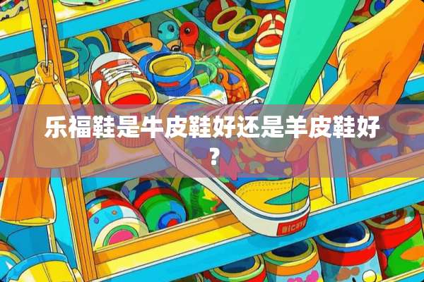 乐福鞋是牛皮鞋好还是羊皮鞋好？