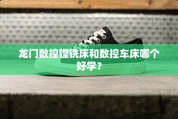龙门数控镗铣床和数控车床哪个好学？