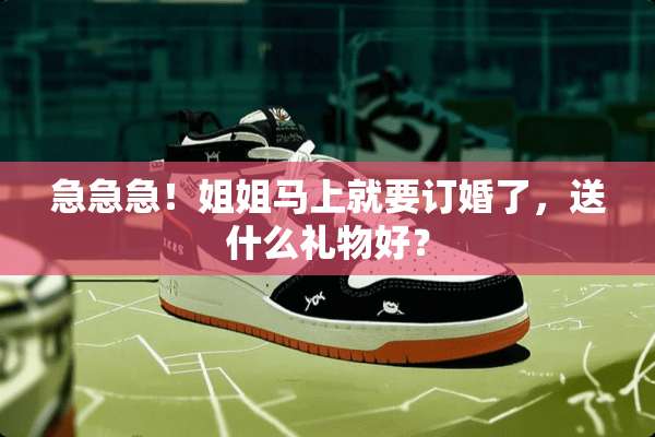 急急急！姐姐马上就要订婚了，送什么礼物好？