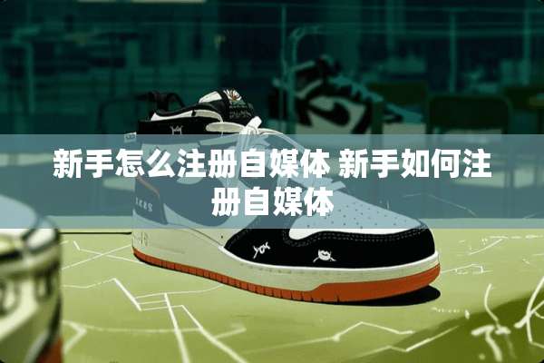 新手怎么注册自媒体 新手如何注册自媒体