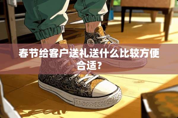 春节给客户送礼送什么比较方便合适？