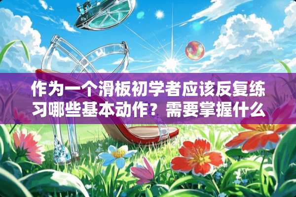 作为一个滑板初学者应该反复练习哪些基本动作？需要掌握什么要领？