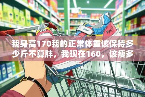 我身高170我的正常体重该保持多少斤不算胖，我现在160，该瘦多少？
