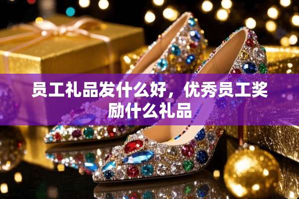 员工礼品发什么好，优秀员工奖励什么礼品