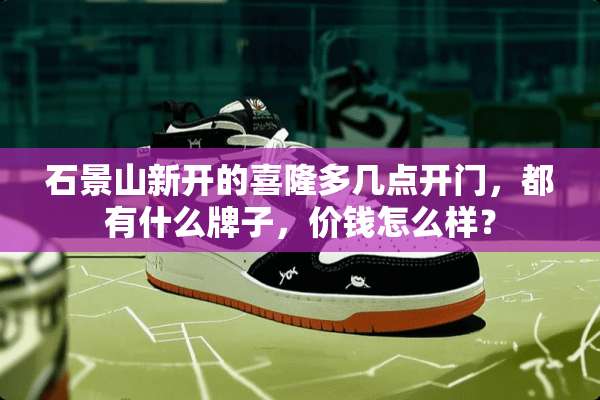 石景山新开的喜隆多几点开门，都有什么牌子，价钱怎么样？