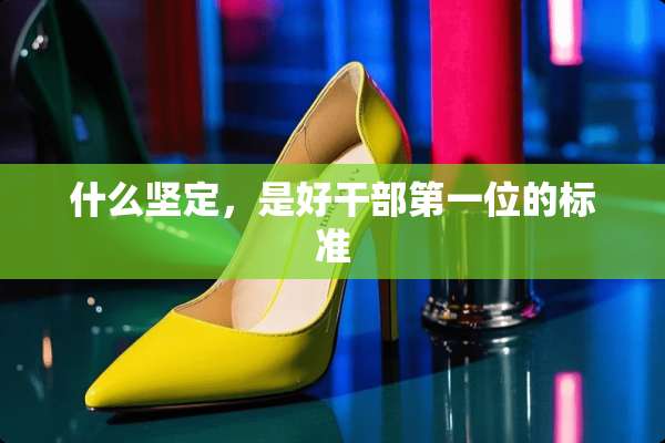什么坚定，是好干部第一位的标准
