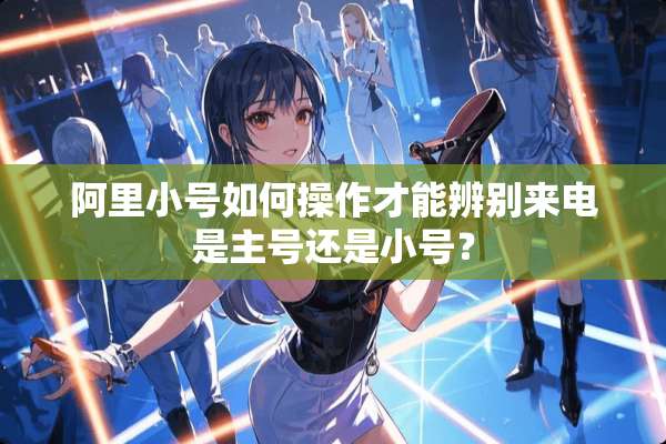 阿里小号如何操作才能辨别来电是主号还是小号？