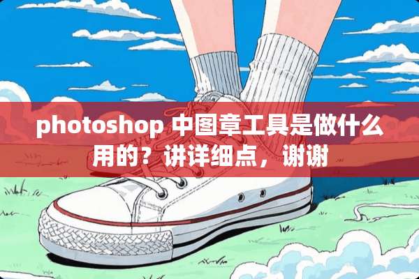 photoshop 中图章工具是做什么用的？讲详细点，谢谢