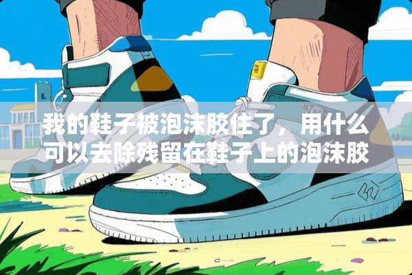 我的鞋子被泡沫胶住了，用什么可以去除残留在鞋子上的泡沫胶？
