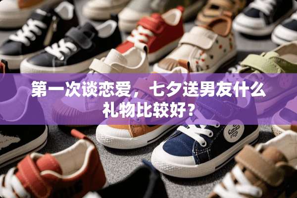 第一次谈恋爱，七夕送男友什么礼物比较好？