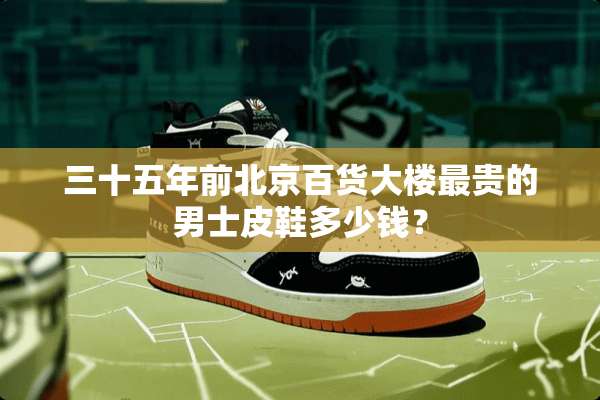 三十五年前北京百货大楼最贵的男士皮鞋多少钱？