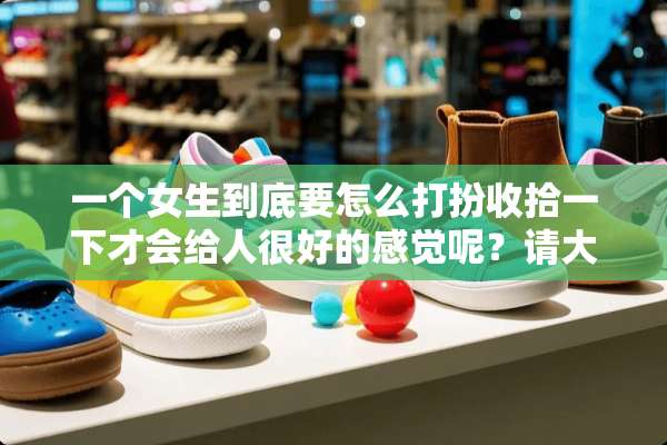 一个女生到底要怎么打扮收拾一下才会给人很好的感觉呢？请大家给些建议！