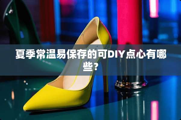 夏季常温易保存的可DIY点心有哪些？
