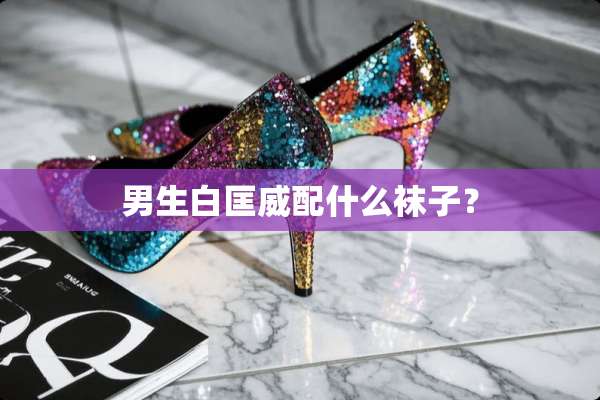 男生白匡威配什么袜子？