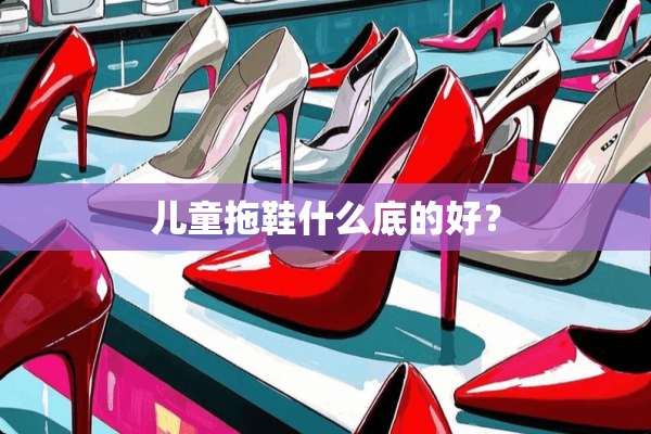 儿童拖鞋什么底的好？