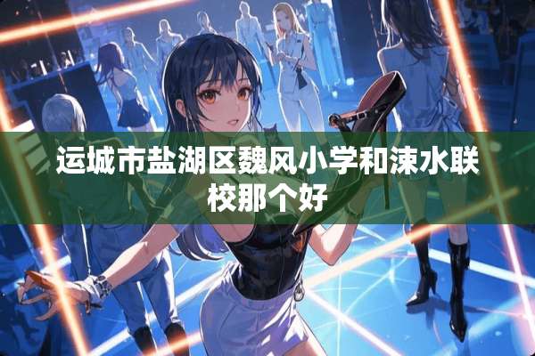运城市盐湖区魏风小学和涑水联校那个好