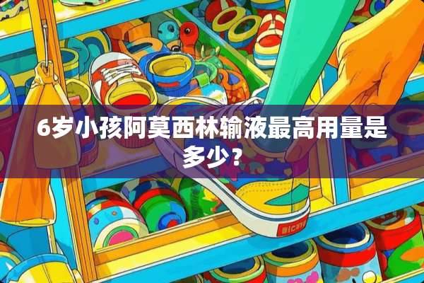 6岁小孩阿莫西林输液最高用量是多少？