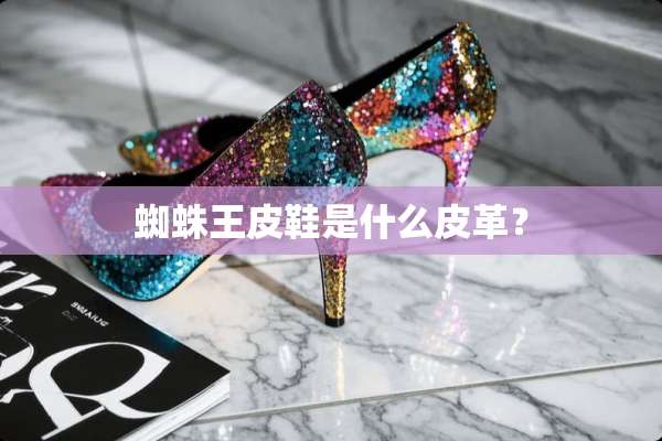 蜘蛛王皮鞋是什么皮革？