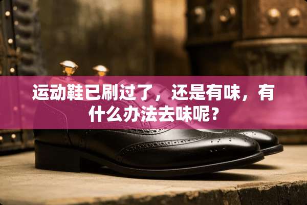 运动鞋已刷过了，还是有味，有什么办法去味呢？