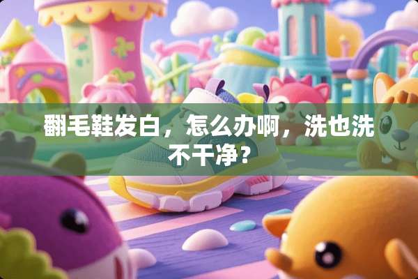 翻毛鞋发白，怎么办啊，洗也洗不干净？