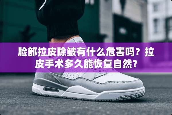 脸部拉皮除皱有什么危害吗？拉皮手术多久能恢复自然？
