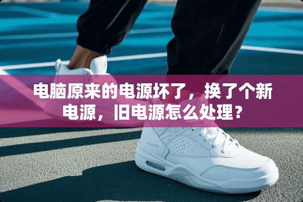 电脑原来的电源坏了，换了个新电源，旧电源怎么处理？