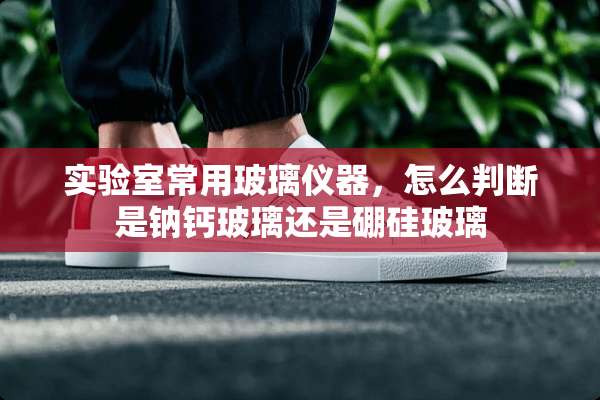 实验室常用玻璃仪器，怎么判断是钠钙玻璃还是硼硅玻璃