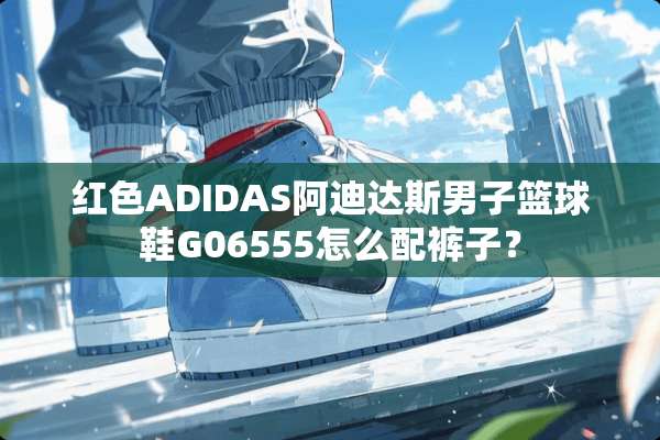 红色ADIDAS阿迪达斯男子篮球鞋G06555怎么配裤子？