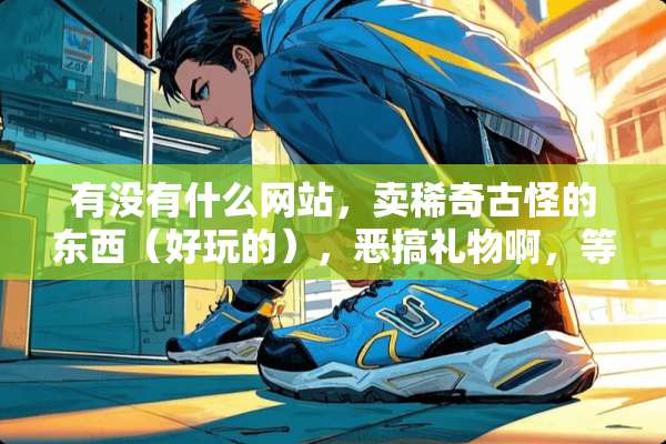 有没有什么网站，卖稀奇古怪的东西（好玩的），**礼物啊，等等等？