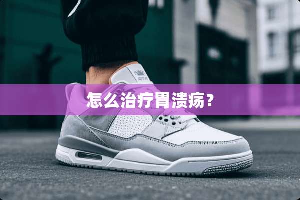 怎么治疗胃溃疡？