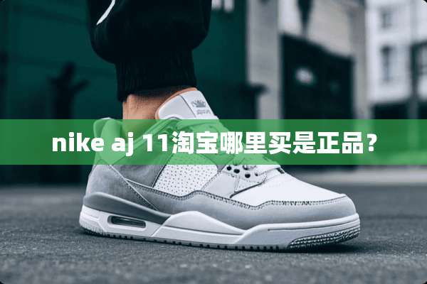 nike aj 11淘宝哪里买是正品？