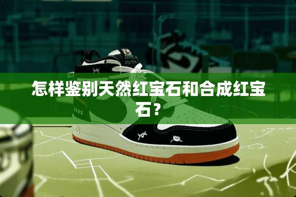 怎样鉴别天然红宝石和合成红宝石？