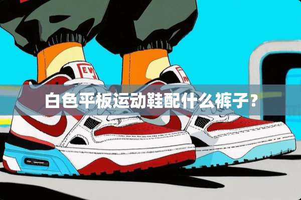 白色平板运动鞋配什么裤子？