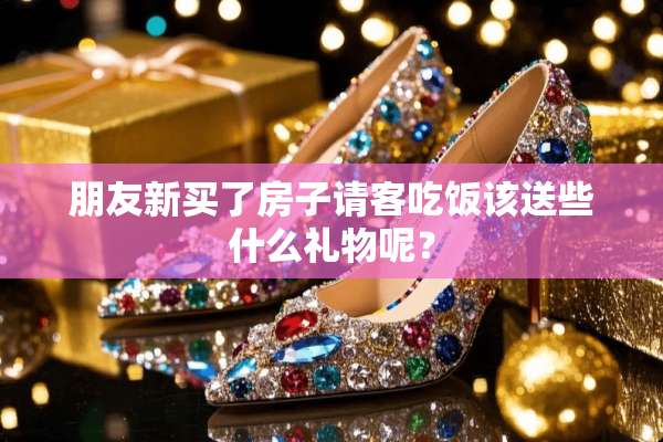 朋友新买了房子请客吃饭该送些什么礼物呢？